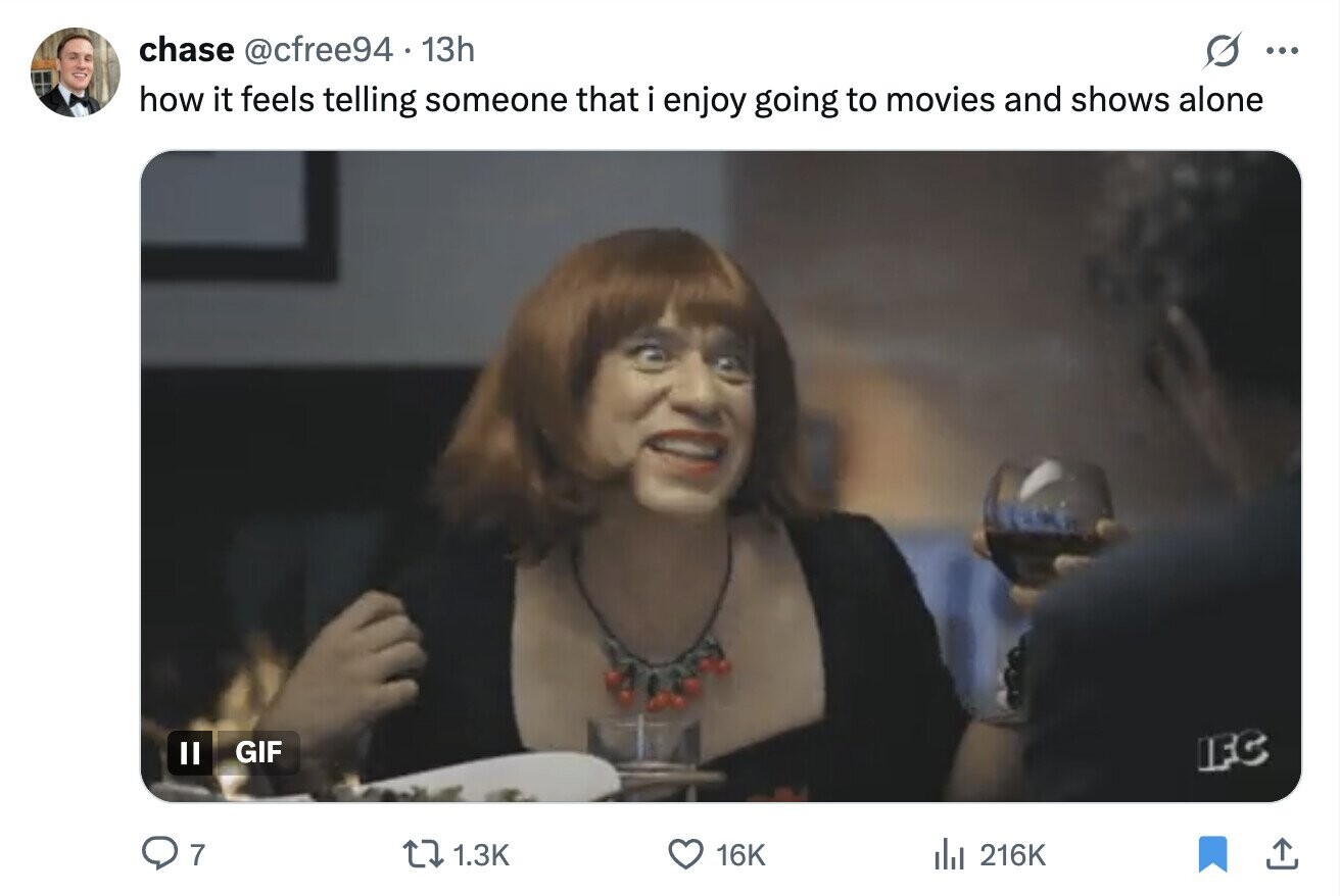 chase @cfree94 13h ... how it feels telling someone that i enjoy going to movies and shows alone GIF II IFC 7 1.3K 16K del 216K