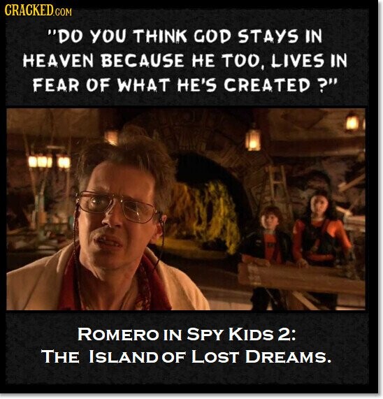 CRACKED.COM DO YOU THINK GOD STAYS IN HEAVEN BECAUSE НЕ TOO, LIVES IN FEAR OF WHAT HE'S CREATED ? ROMERO IN SPY KIDS 2: THE ISLAND OF LOST DREAMS.