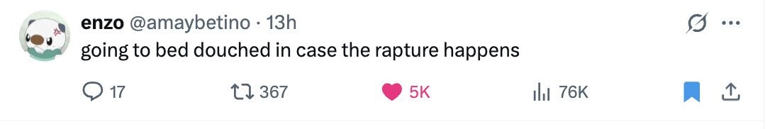 enzo @amaybetino 13h ... going to bed douched in case the rapture happens 17 367 5K del 76K 