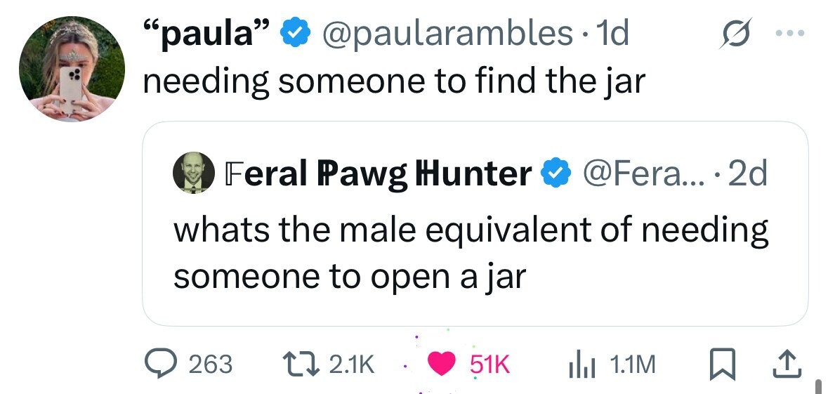 paula @paularambles.1 1d needing someone to find the jar Feral Pawg Hunter @Fera... 2d whats the male equivalent of needing someone to open a jar 263 2.1K 51K del 1.1M 