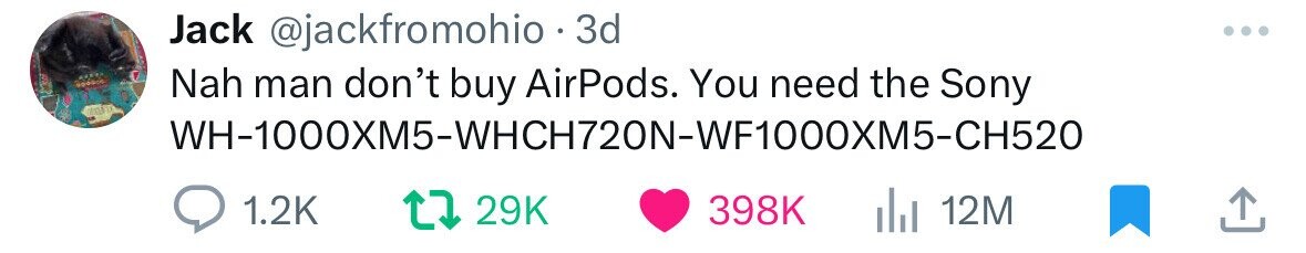 Jack @jackfromohio - 3 3d Nah man don't buy AirPods. You need the Sony WH-1000XM5-WHCH720N-WF1000XM5-CH520 1.2K 29K 398K 12M