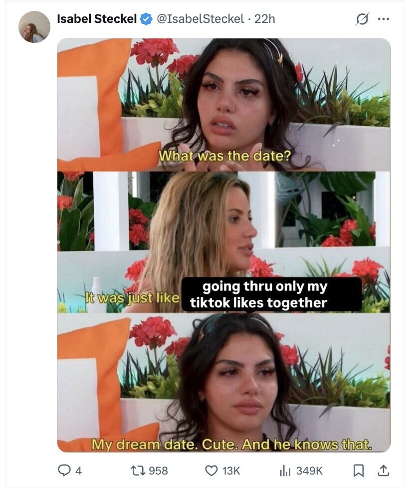 Isabel Steckel @IsabelSteckel . 22h s ... What was the date? going thru only my It was just like tiktok likes together My dream date. Cute. And he knows that. 4 958 13K del 349K