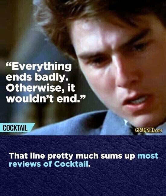 Everything ends badly. Otherwise, it wouldn't end. COCKTAIL CRACKED.COM That line pretty much sums up most reviews of Cocktail.