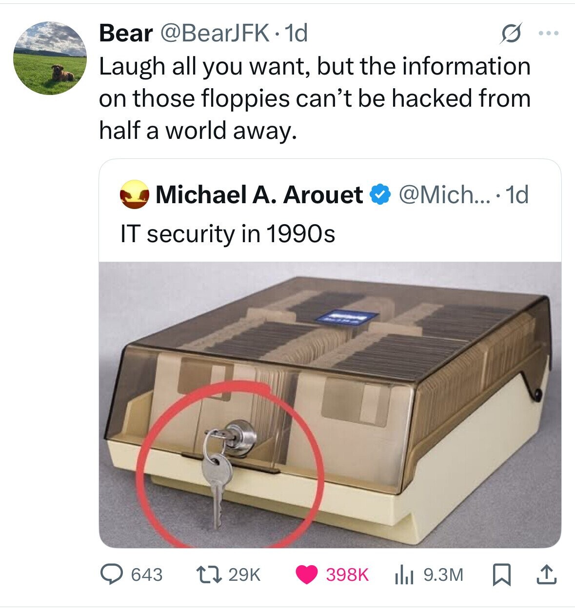 Bear @BearJFK . dd s ... Laugh all you want, but the information on those floppies can't be hacked from half a world away. Michael А. Arouet @Mich... . 1d IT security in 1990s 643 29K 398K 9.3M 