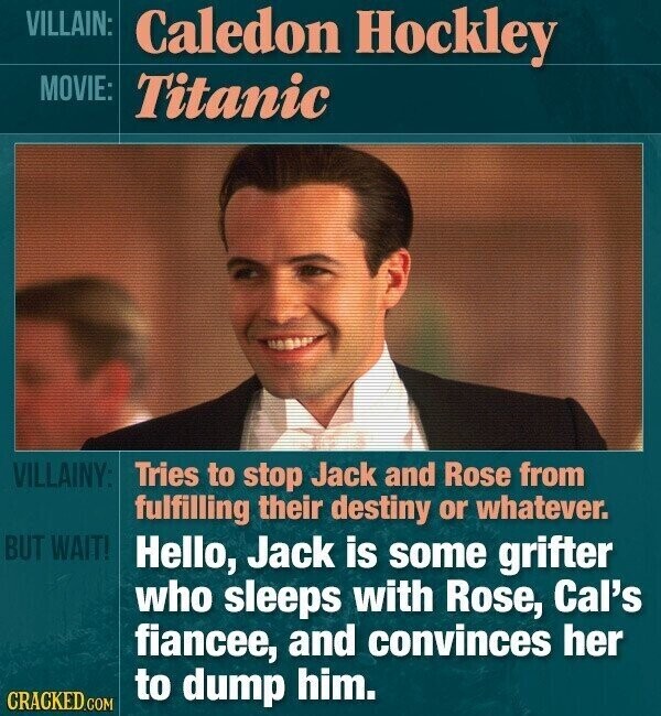 VILLAIN: Caledon Hockley MOVIE: Titanic VILLAINY: Tries to stop Jack and Rose from fulfilling their destiny or whatever. BUT WAIT! Hello, Jack is some grifter who sleeps with Rose, Cal's fiancee, and convinces her to dump him. CRACKED.COM