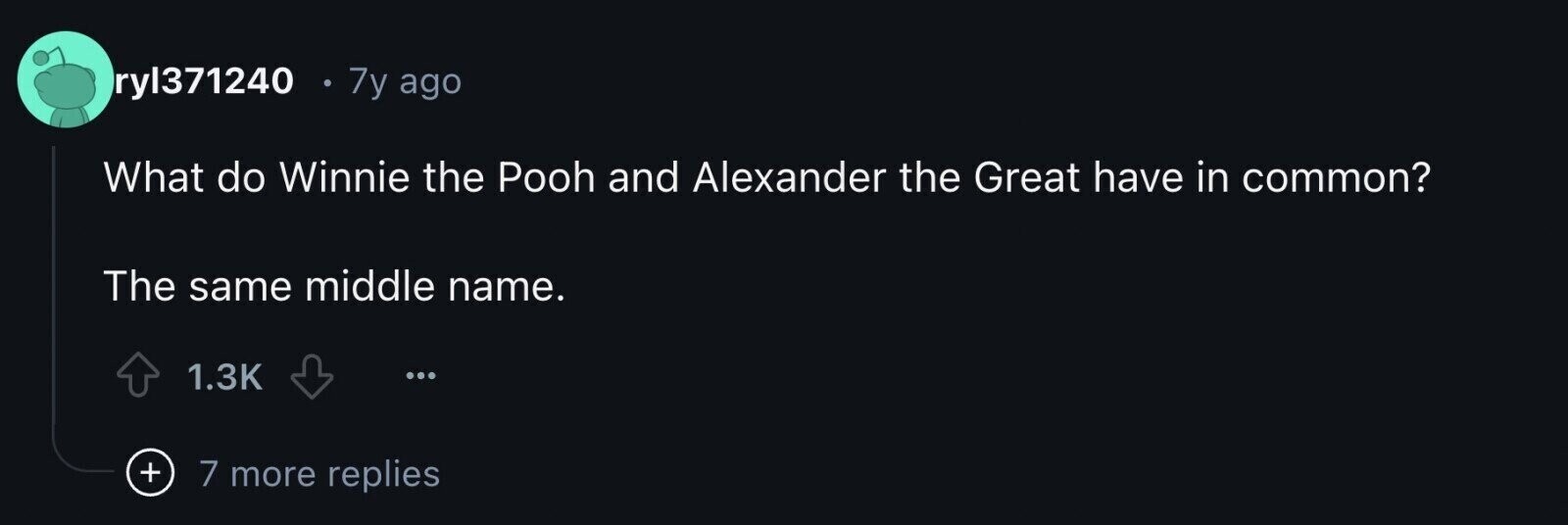 ryl371240 7y ago What do Winnie the Pooh and Alexander the Great have in common? The same middle name. 1.3K ... + 7 more replies