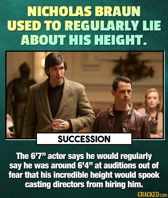 NICHOLAS BRAUN USED TO REGULARLY LIE ABOUT HIS HEIGHT. SUCCESSION The 6'7 actor says he would regularly say he was around 6'4 at auditions out of fe