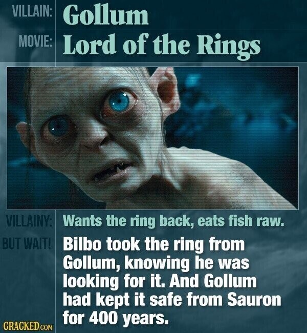 VILLAIN: Gollum MOVIE: Lord of the Rings VILLAINY: Wants the ring back, eats fish raw. BUT WAIT! Bilbo took the ring from Gollum, knowing he was looking for it. And Gollum had kept it safe from Sauron for 400 years. CRACKED.COM