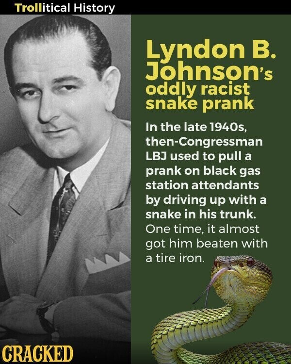 Trollitical History Lyndon В. Johnson's oddly racist snake prank In the late 1940s, then-Congressman LBJ used to pull a prank on black gas station attendants by driving up with a snake in his trunk. One time, it almost got him beaten with a tire iron. CRACKED