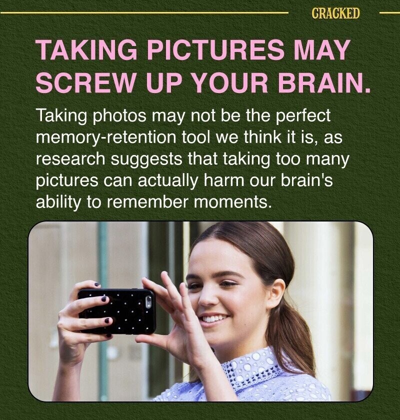 CRACKED TAKING PICTURES MAY SCREW UP YOUR BRAIN. Taking photos may not be the perfect memory-retention tool we think it is, as research suggests that taking too many pictures can actually harm our brain's ability to remember moments.