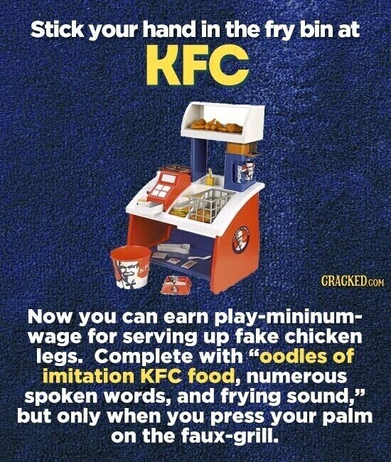 Stick your hand in the fry bin at KFC PEPSI CRACKED.COM Now you can earn play-mininum- wage for serving up fake chicken legs. Complete with oodles of imitation KFC food, numerous spoken words, and frying sound, but only when you press your palm on the faux-grill.