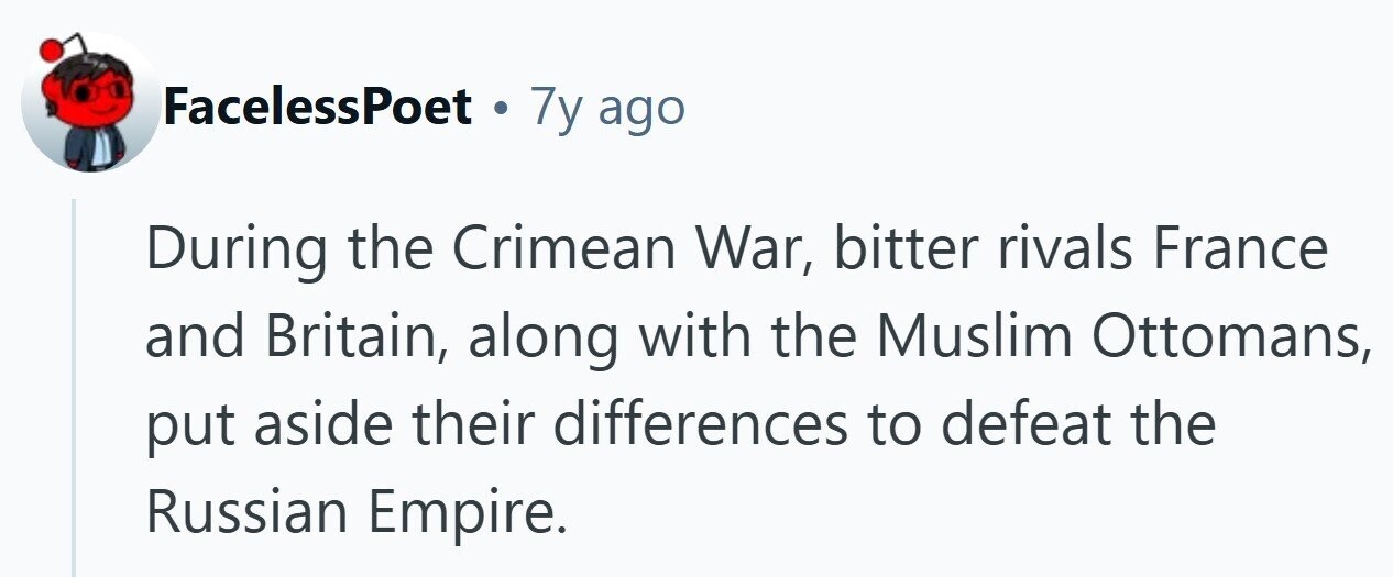 FacelessPoet . 7y ago During the Crimean War, bitter rivals France and Britain, along with the Muslim Ottomans, put aside their differences to defeat the Russian Empire. 