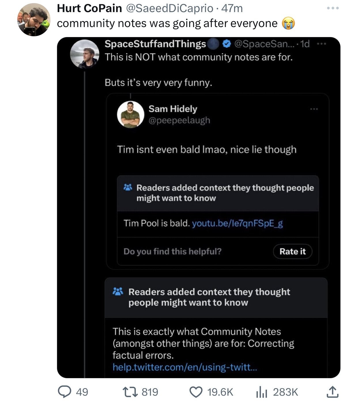 Hurt CoPain @SaeedDiCaprio 0.47m community notes was going after everyone SpaceStuffandThings @SpaceSan... 1 1d ... This is NOT what community notes are for. Buts it's very very funny. Sam Hidely @peepeelaugh Tim isnt even bald Imao, nice lie though Readers added context they thought people might want to know Tim Pool is bald. youtu.be/le7qnFSpE_g Do you find this helpful? Rate it Readers added context they thought people might want to know This is exactly what Community Notes (amongst other things) are for: Correcting factual errors. help.twitter.com/en/using-twitt... 819 19.6K 283K 49