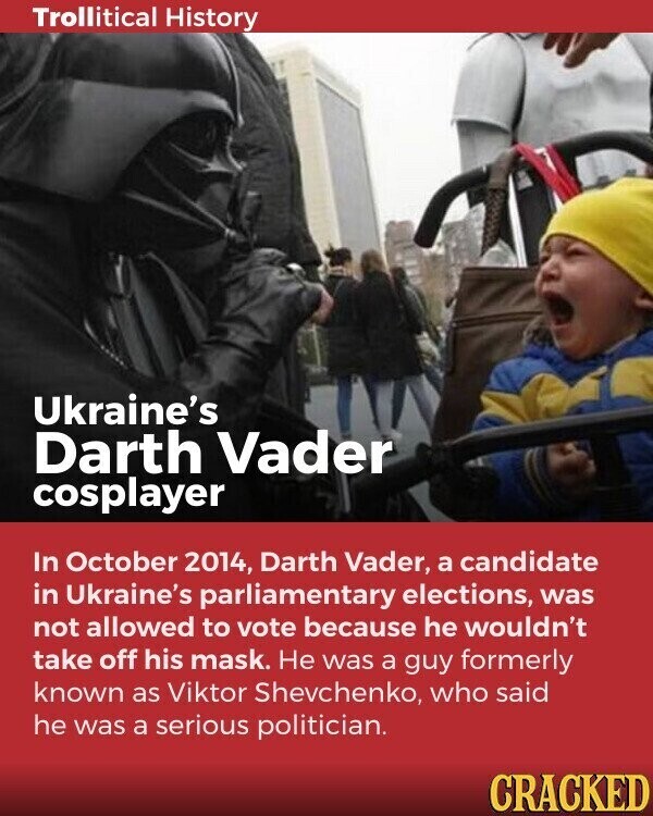 Trollitical History Ukraine's Darth Vader cosplayer In October 2014, Darth Vader, a candidate in Ukraine's parliamentary elections, was not allowed to vote because he wouldn't take off his mask. Не was a guy formerly known as Viktor Shevchenko, who said he was a serious politician. CRACKED