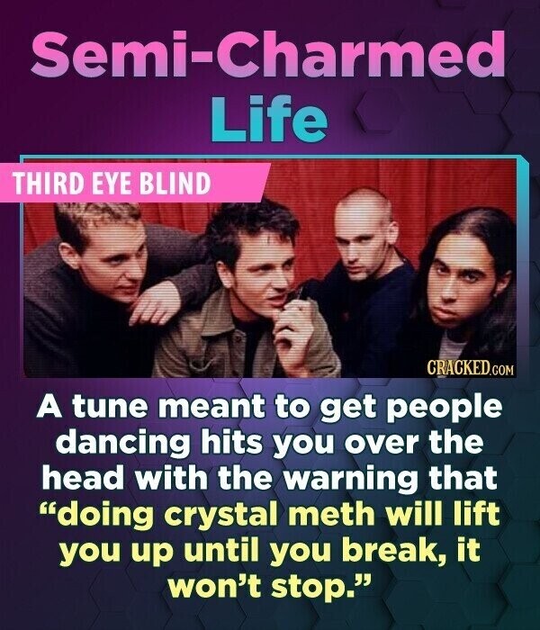 Semi-Charmed Life THIRD EYE BLIND CRACKED.COM A tune meant to get people dancing hits you over the head with the warning that doing crystal meth will lift you up until you break, it won't stop.
