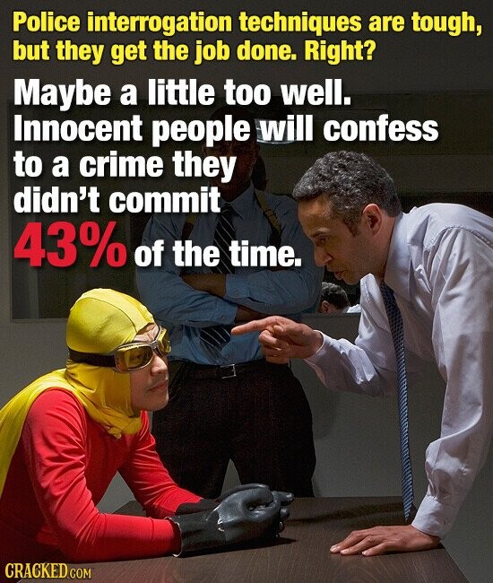 Police interrogation techniques are tough, but they get the job done. Right? Maybe a little too well. Innocent people will confess to a crime they didn't commit 43% of the time. CRACKED.COM