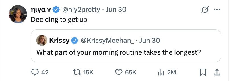 niya @niy2pretty - Jun 30 ... Deciding to get up Krissy @KrissyMeehan_.Jun 30 What part of your morning routine takes the longest? 42 15K 65K del 2M