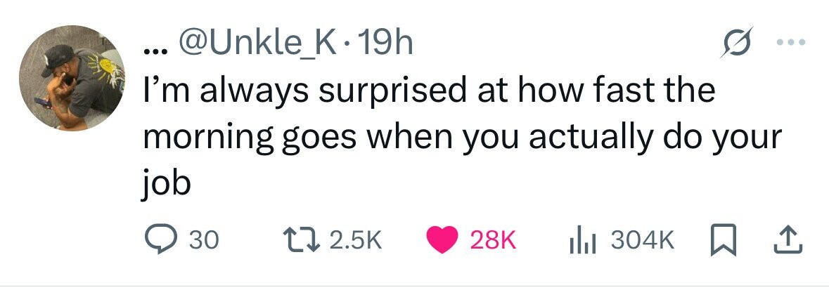 ... @Unkle_K•1 19h I'm always surprised at how fast the morning goes when you actually do your job 30 2.5K 28K 304K 