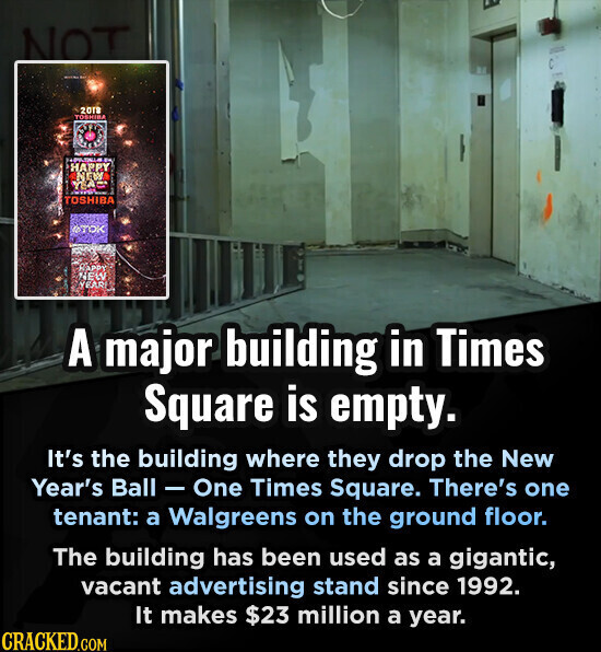 NOT 2018 TOSHIBA HAPPY NEW YEAS TOSHIBA OTOK HAPPY NEW YEAR A major building in Times Square is empty. It's the building where they drop the New Year's Ball - One Times Square. There's one tenant: a Walgreens on the ground floor. The building has been used as a gigantic, vacant advertising stand since 1992. It makes $23 million a year. CRACKED.COM