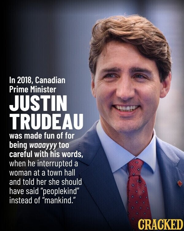 In 2018, Canadian Prime Minister JUSTIN TRUDEAU was made fun of for being waaayyy too careful with his words, when he interrupted a woman at a town hall and told her she should have said peoplekind instead of mankind. CRACKED