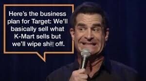 Here's the business plan for Target: We'll basically sell what K-Mart sells but we'll wipe sh off.