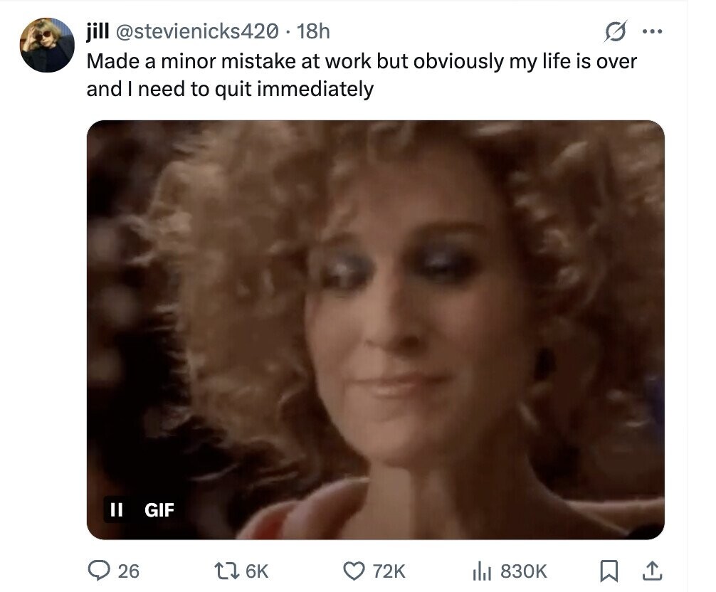 jill @stevienicks420 . - 18h ... Made a minor mistake at work but obviously my life is over and I need to quit immediately II GIF 26 6K 72K del 830K