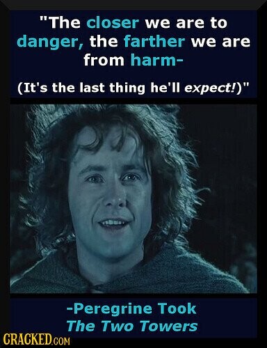 The closer we are to danger, the farther we are from harm- (It's the last thing he'll expect!) -Peregrine Took The Two Towers CRACKED.COM