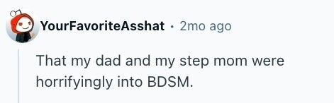 YourFavoriteAsshat 2mo ago That my dad and my step mom were horrifyingly into BDSM.