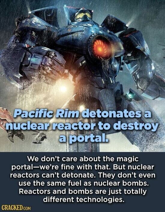 Pacific Rim detonates a nuclear reactor to destroy a portal. We don't care about the magic portal-we're fine with that. But nuclear reactors can't detonate. They don't even use the same fuel as nuclear bombs. Reactors and bombs are just totally different technologies. CRACKED.COM