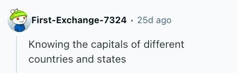 First-Exchange-7324 . 25d ago Knowing the capitals of different countries and states