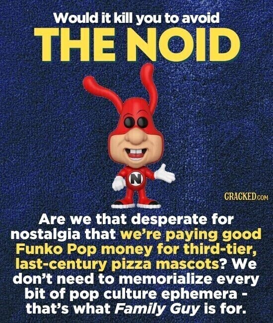 Would it kill you to avoid THE NOID N CRACKED.COM Are we that desperate for nostalgia that we're paying good Funko Pop money for third-tier, last-century pizza mascots? We don't need to memorialize every bit of pop culture ephemera - that's what Family Guy is for.