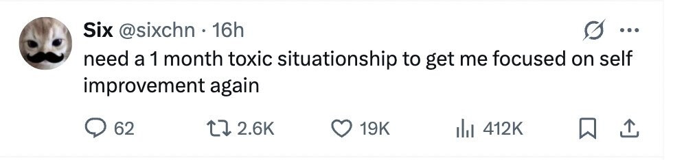 Six @sixchn 16h ... need a 1 month toxic situationship to get me focused on self improvement again 62 2.6K 19K 412K