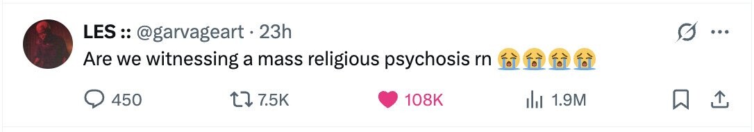 LES:: @garvageart.2 23h ... Are we witnessing a mass religious psychosis rn 450 7.5K 108K 1.9M 