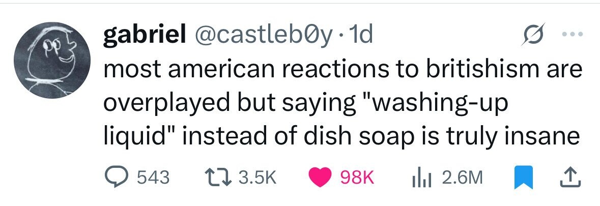 gabriel @castleb0y.1 1d most american reactions to britishism are overplayed but saying washing-up liquid instead of dish soap is truly insane 543 3.5K 98K 2.6M 