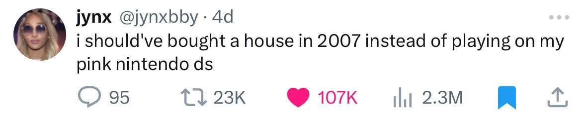 jynx @jynxbby 4d ... i should've bought a house in 2007 instead of playing on my pink nintendo ds 95 23K 107K 2.3M