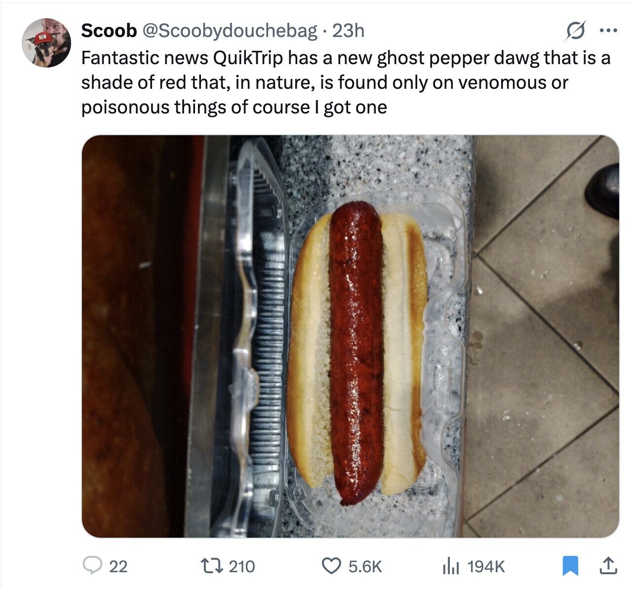 G ... Scoob @Scoobydouchebag 23h Fantastic news QuikTrip has a new ghost pepper dawg that is a shade of red that, in nature, is found only on venomous or poisonous things of course I got one 210 22 5.6K del 194K