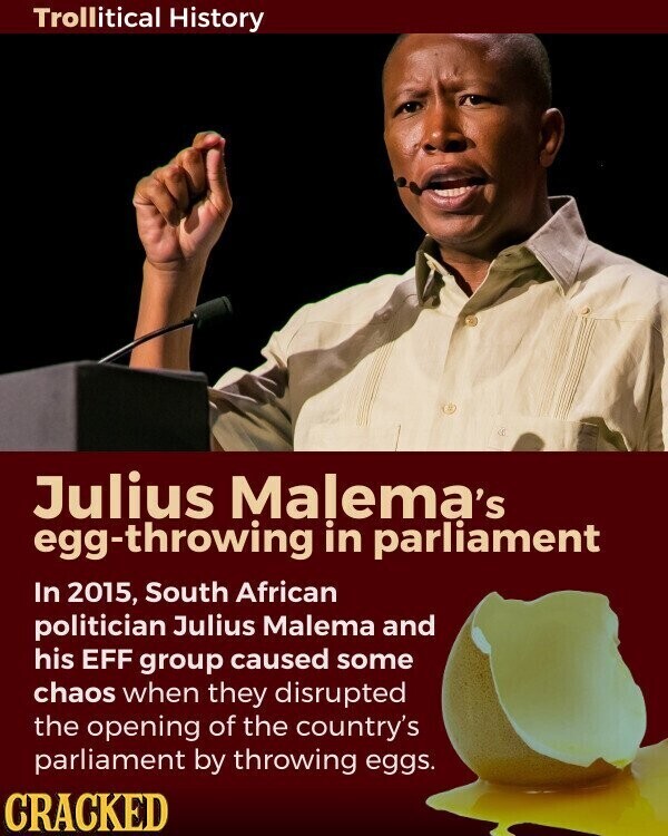 Trollitical History Julius Malema's egg-throwing in parliament In 2015, South African politician Julius Malema and his EFF group caused some chaos when they disrupted the opening of the country's parliament by throwing eggs. CRACKED