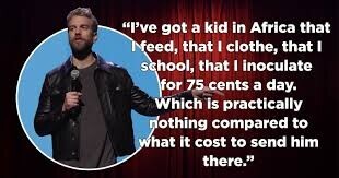 I've got a kid in Africa that I feed, that I clothe, that I school, that I inoculate for 75 cents a day. Which is practically nothing compared to what it cost to send him there.