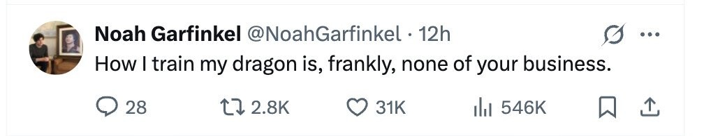 Noah Garfinkel @NoahGarfinkel . 1 12h ... How I train my dragon is, frankly, none of your business. 28 2.8K 31K 546K