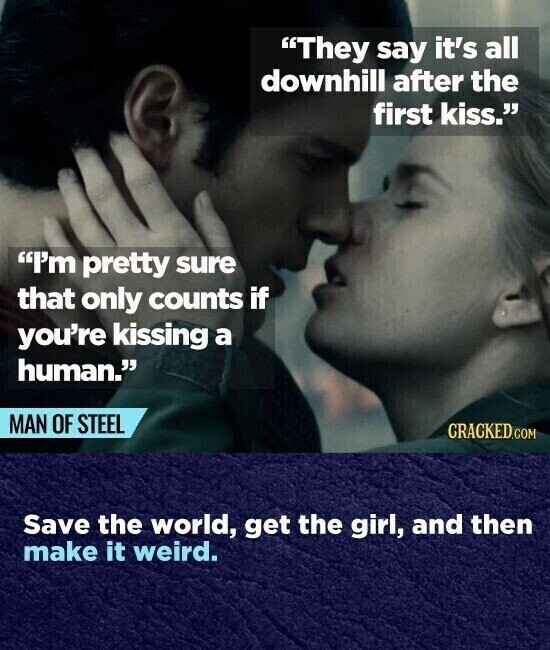 They say it's all downhill after the first kiss. I'm pretty sure that only counts if you're kissing a human. MAN OF STEEL CRACKED.COM Save the world, get the girl, and then make it weird.