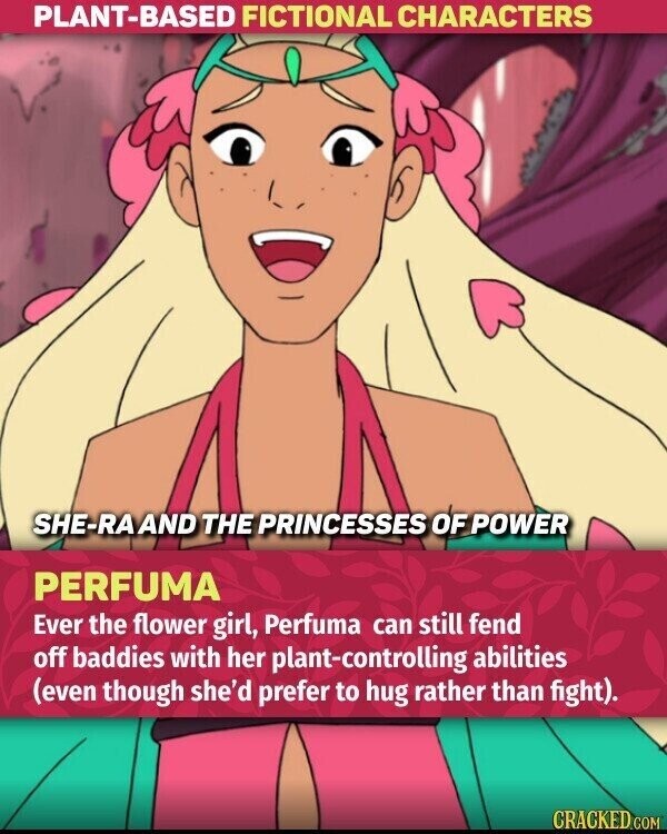 PLANT-BASED FICTIONAL CHARACTERS SHE-RA AND THE PRINCESSES OF POWER PERFUMA Ever the flower girl, Perfuma can still fend off baddies with her plant-controlling abilities (even though she'd prefer to hug rather than fight). CRACKED.COM