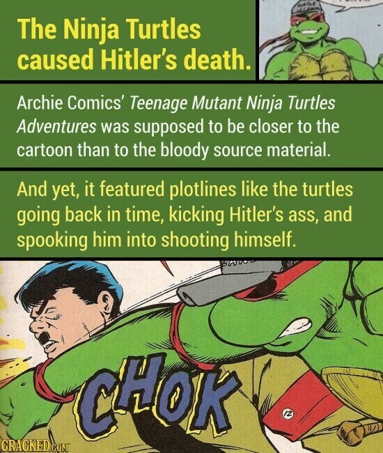The Ninja Turtles caused Hitler's death. Archie Comics' Teenage Mutant Ninja Turtles Adventures was supposed to be closer to the cartoon than to the bloody source material. And yet, it featured plotlines like the turtles going back in time, kicking Hitler's ass, and spooking him into shooting himself. CHOK 12 CRACKED.COM