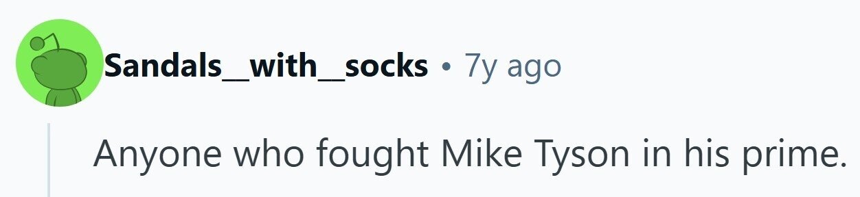 Sandals_with_socks . 7y ago Anyone who fought Mike Tyson in his prime.