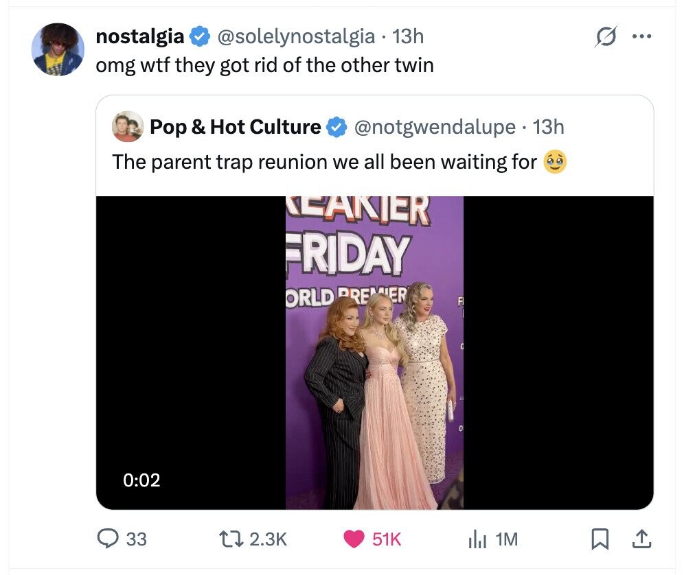 nostalgia @solelynostalgia 13h ... omg wtf they got rid of the other twin Pop & Hot Culture @notgwendalupe.1 13h The parent trap reunion we all been waiting for TEARTER FRIDAY ORLD PREMIER F 4 0 0:02 33 2.3K 51K del 1M