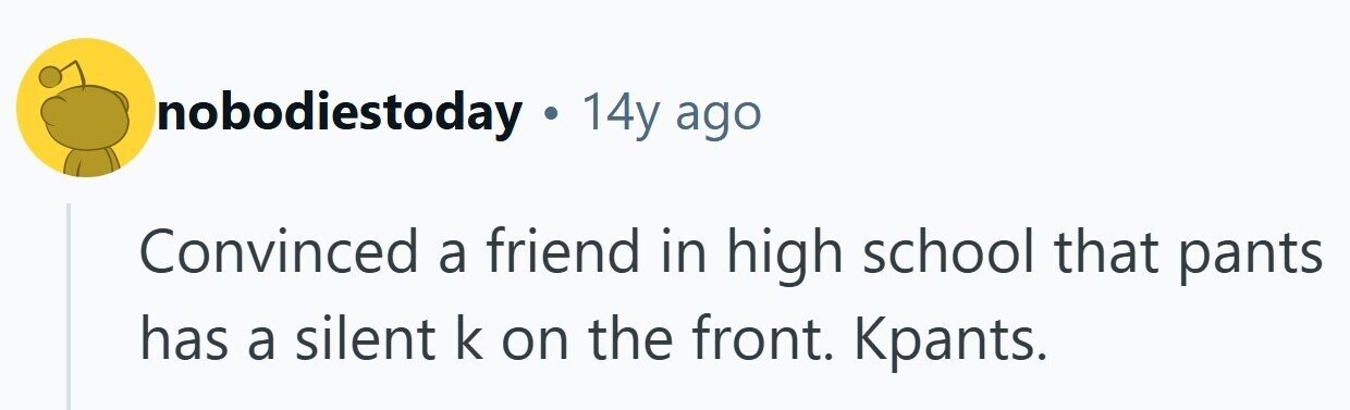 nobodiestoday . 14y ago Convinced a friend in high school that pants has a silent k on the front. Kpants. 