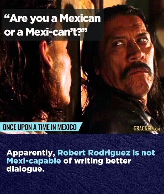 Are you a Mexican or a Mexi-can't? ONCE UPON A TIME IN MEXICO CRACKED.COM Apparently, Robert Rodriguez is not Mexi-capable of writing better dialogue.