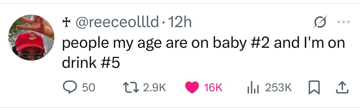 + @reeceollld 12h S people my age are on baby #2 and I'm on drink #5 50 2.9K 253K 16K 