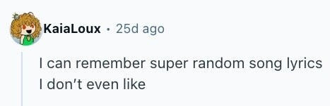 KaiaLoux 25d ago I can remember super random song lyrics I don't even like