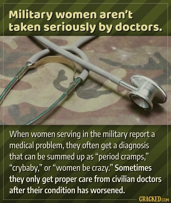 Military women aren't taken seriously by doctors. When women serving in the military report a medical problem, they often get a diagnosis that can be summed up as period cramps, crybaby, or women be crazy. Sometimes they only get proper care from civilian doctors after their condition has worsened. CRACKED.COM