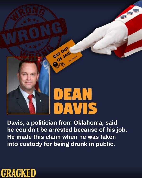 WRONG WRONG WRONG GET OUT ON OF JAIL Last Chance DEAN DAVIS Davis, a politician from Oklahoma, said he couldn't be arrested because of his job. Не made this claim when he was taken into custody for being drunk in public. CRACKED